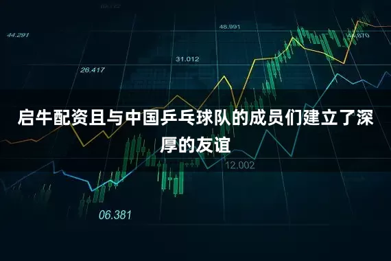 启牛配资且与中国乒乓球队的成员们建立了深厚的友谊
