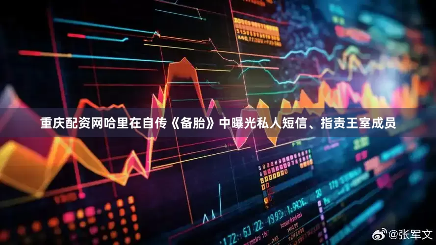 重庆配资网哈里在自传《备胎》中曝光私人短信、指责王室成员