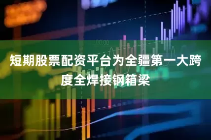 短期股票配资平台为全疆第一大跨度全焊接钢箱梁