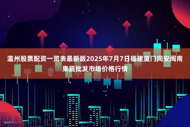 温州股票配资一览表最新版2025年7月7日福建厦门同安闽南果蔬批发市场价格行情