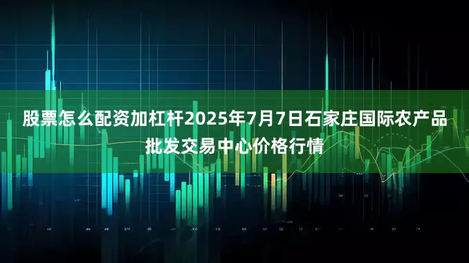 股票怎么配资加杠杆2025年7月7日石家庄国际农产品批发交易中心价格行情