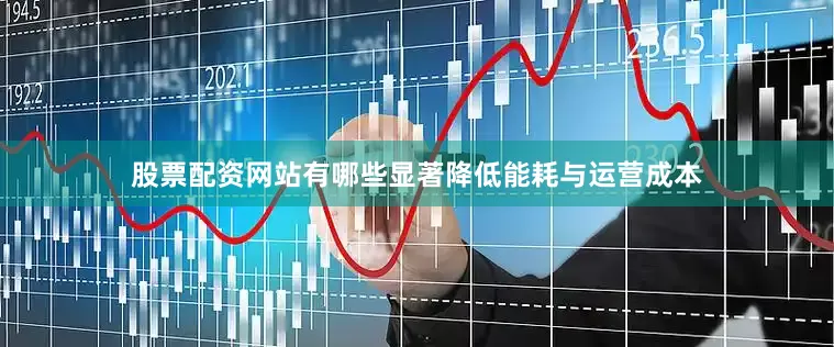 股票配资网站有哪些显著降低能耗与运营成本