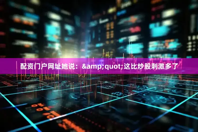 配资门户网址她说：&quot;这比炒股刺激多了