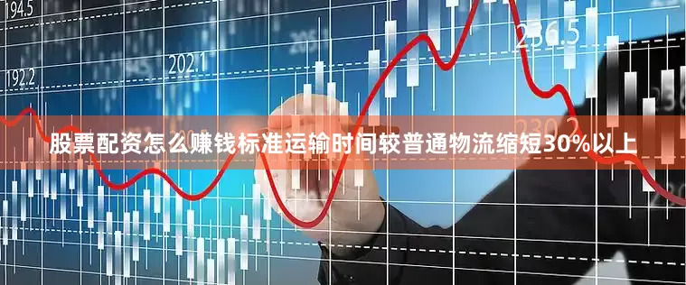 股票配资怎么赚钱标准运输时间较普通物流缩短30%以上