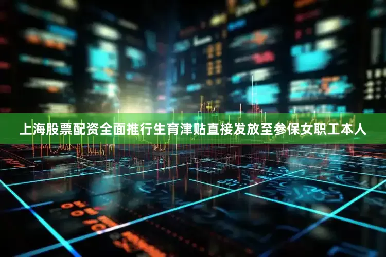 上海股票配资全面推行生育津贴直接发放至参保女职工本人