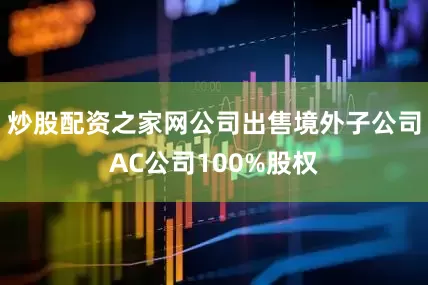 炒股配资之家网公司出售境外子公司AC公司100%股权