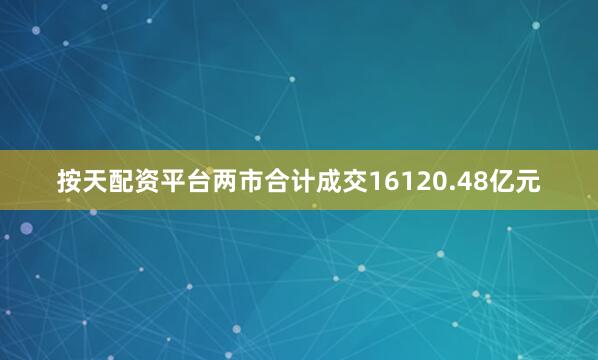 按天配资平台两市合计成交16120.48亿元
