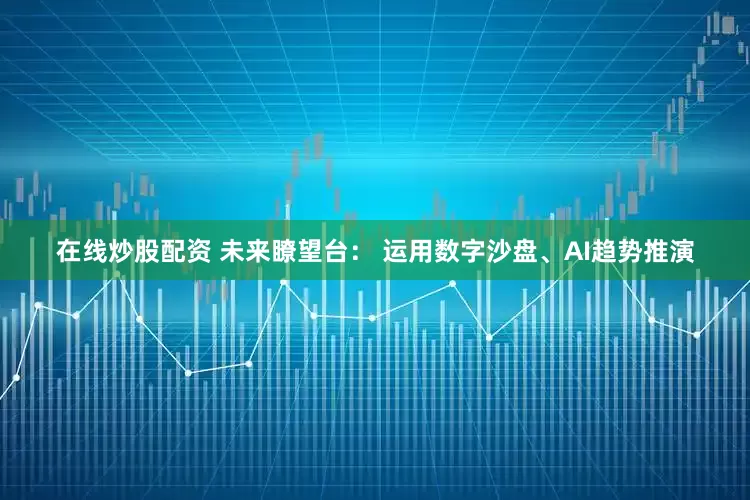 在线炒股配资 未来瞭望台： 运用数字沙盘、AI趋势推演