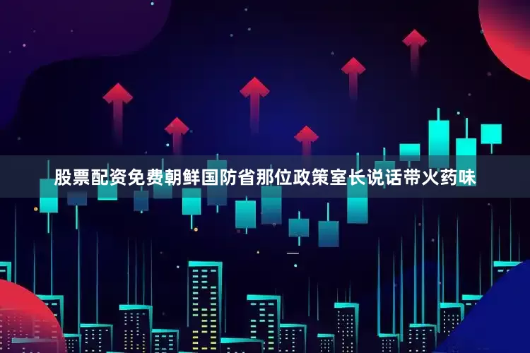 股票配资免费朝鲜国防省那位政策室长说话带火药味
