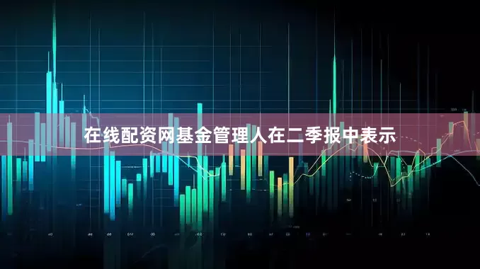 在线配资网　　基金管理人在二季报中表示