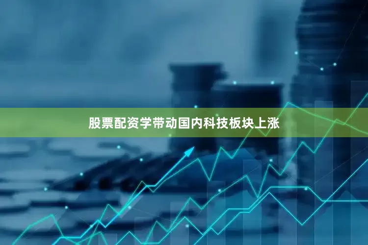 股票配资学带动国内科技板块上涨