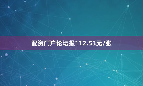配资门户论坛报112.53元/张
