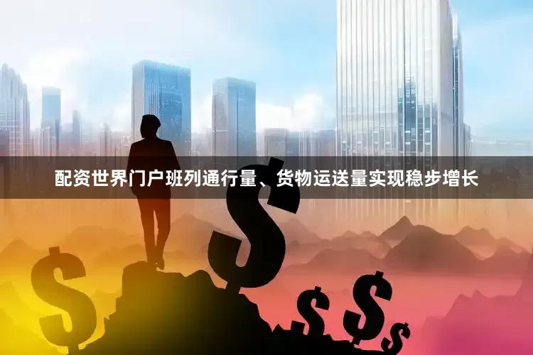 配资世界门户班列通行量、货物运送量实现稳步增长