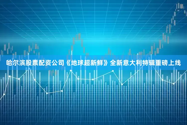 哈尔滨股票配资公司《地球超新鲜》全新意大利特辑重磅上线