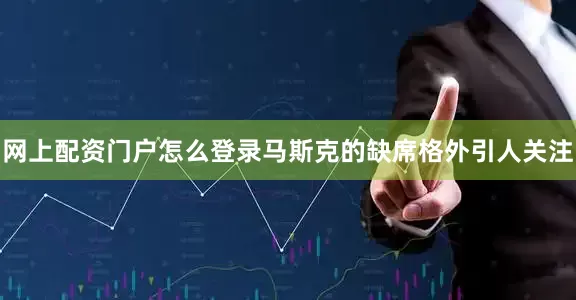 网上配资门户怎么登录马斯克的缺席格外引人关注