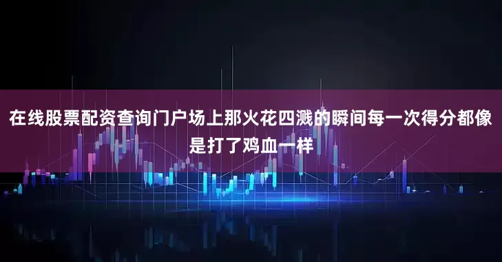 在线股票配资查询门户场上那火花四溅的瞬间每一次得分都像是打了鸡血一样