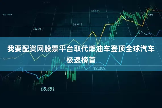 我要配资网股票平台取代燃油车登顶全球汽车极速榜首