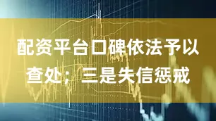 配资平台口碑依法予以查处；三是失信惩戒