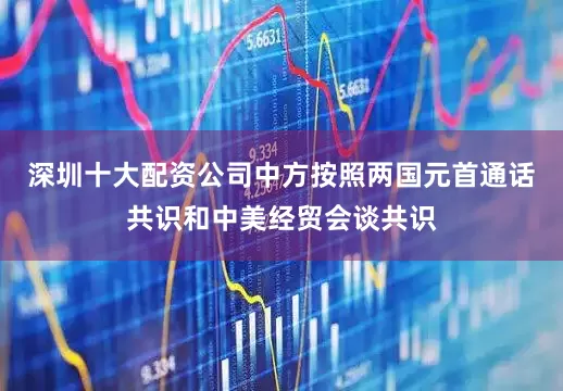 深圳十大配资公司中方按照两国元首通话共识和中美经贸会谈共识