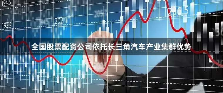 全国股票配资公司依托长三角汽车产业集群优势