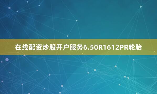 在线配资炒股开户服务6.50R1612PR轮胎