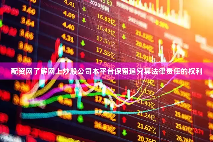 配资网了解网上炒股公司本平台保留追究其法律责任的权利