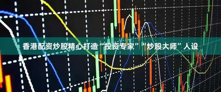 香港配资炒股精心打造“投资专家”“炒股大师”人设