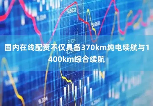 国内在线配资不仅具备370km纯电续航与1400km综合续航