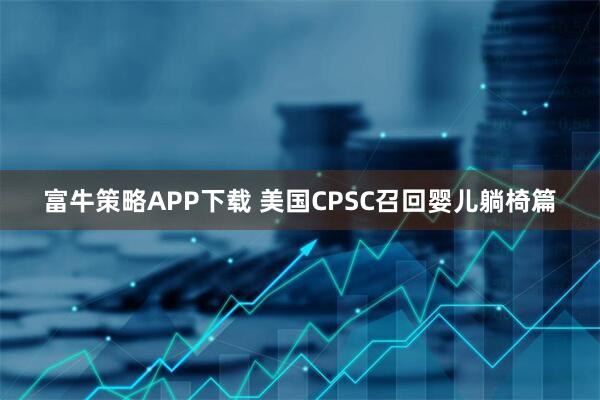 富牛策略APP下载 美国CPSC召回婴儿躺椅篇