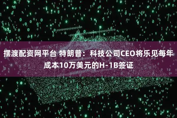 摆渡配资网平台 特朗普：科技公司CEO将乐见每年成本10万美元的H-1B签证