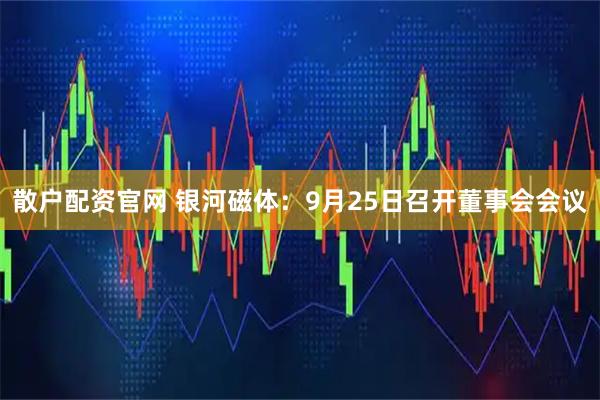 散户配资官网 银河磁体:9月25日召开董事会会议