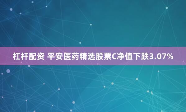 杠杆配资 平安医药精选股票C净值下跌3.07%