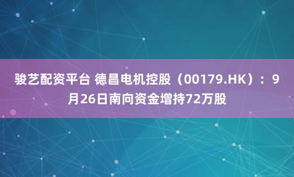 骏艺配资平台 德昌电机控股(00179.HK):9月26日南向资金增持72万股