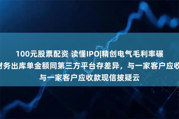 100元股票配资 读懂IPO|精创电气毛利率碾压5家同行，财务出库单金额同第三方平台存差异，与一家客户应收款现信披疑云