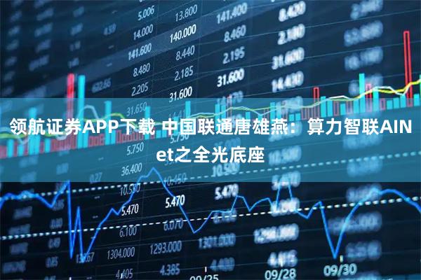 领航证券APP下载 中国联通唐雄燕:算力智联AINet之全光底座