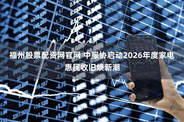 福州股票配资网官网 中服协启动2026年度家电惠民收旧焕新潮
