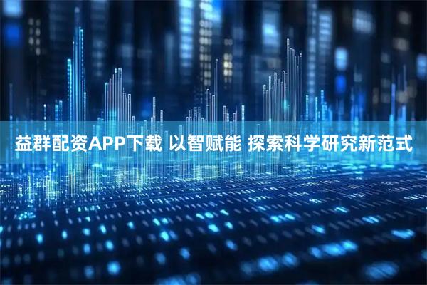 益群配资APP下载 以智赋能 探索科学研究新范式