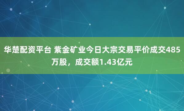 华楚配资平台 紫金矿业今日大宗交易平价成交485万股，成交额1.43亿元