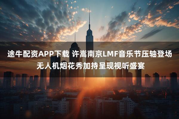 途牛配资APP下载 许嵩南京LMF音乐节压轴登场 无人机烟花秀加持呈现视听盛宴