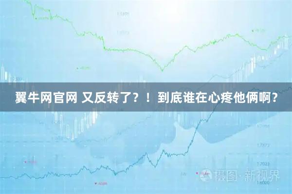 翼牛网官网 又反转了？！到底谁在心疼他俩啊？