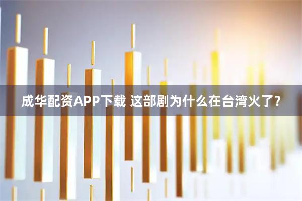 成华配资APP下载 这部剧为什么在台湾火了？