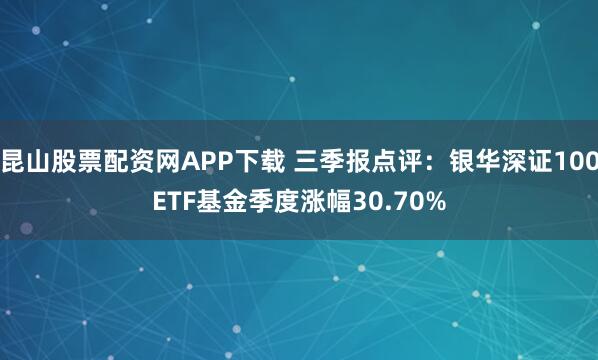 昆山股票配资网APP下载 三季报点评:银华深证100ETF基金季度涨幅30.70%