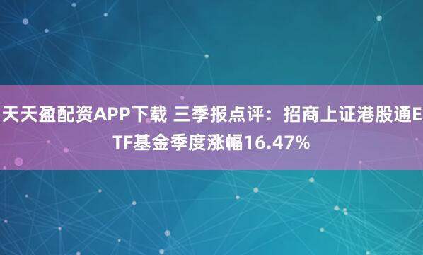 天天盈配资APP下载 三季报点评：招商上证港股通ETF基金季度涨幅16.47%