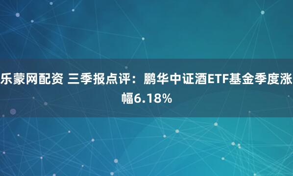 乐蒙网配资 三季报点评：鹏华中证酒ETF基金季度涨幅6.18%