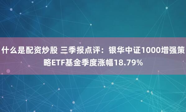 什么是配资炒股 三季报点评:银华中证1000增强策略ETF基金季度涨幅18.79%