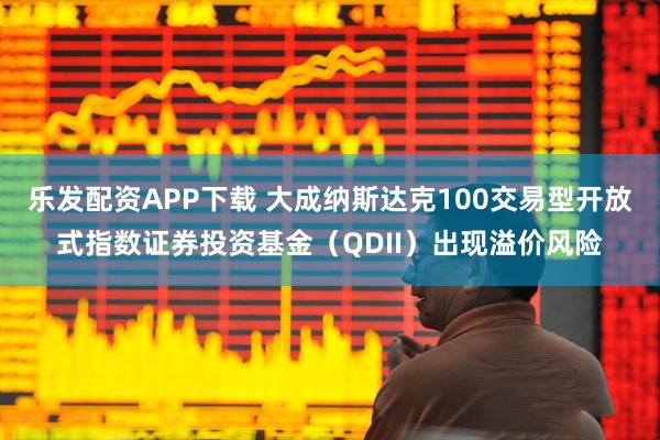 乐发配资APP下载 大成纳斯达克100交易型开放式指数证券投资基金（QDII）出现溢价风险