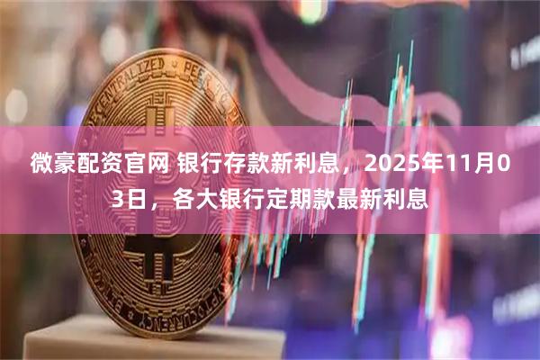 微豪配资官网 银行存款新利息，2025年11月03日，各大银行定期款最新利息