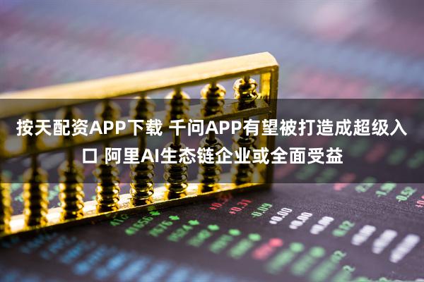 按天配资APP下载 千问APP有望被打造成超级入口 阿里AI生态链企业或全面受益