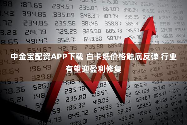 中金宝配资APP下载 白卡纸价格触底反弹 行业有望迎盈利修复