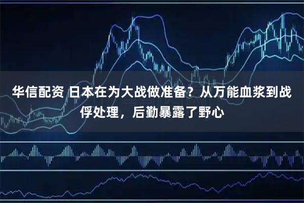 华信配资 日本在为大战做准备？从万能血浆到战俘处理，后勤暴露了野心